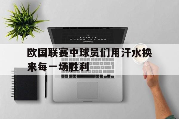 欧国联赛中球员们用汗水换来每一场胜利的简单介绍