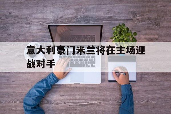 意大利豪门米兰将在主场迎战对手
