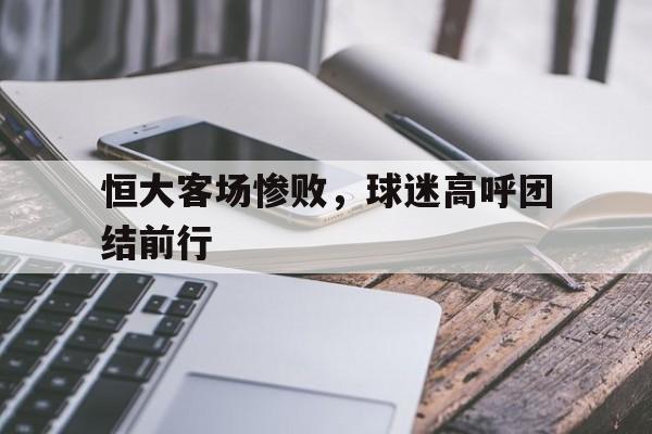 关于恒大客场惨败，球迷高呼团结前行的信息
