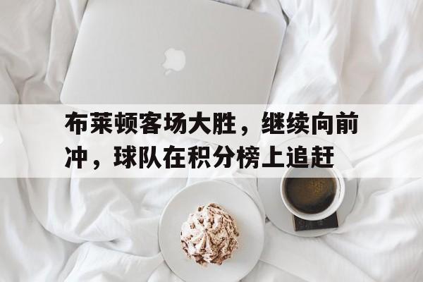 关于布莱顿客场大胜，继续向前冲，球队在积分榜上追赶的信息