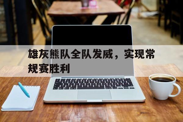 雄灰熊队全队发威，实现常规赛胜利的简单介绍