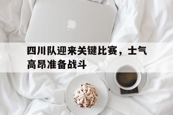 四川队迎来关键比赛，士气高昂准备战斗的简单介绍